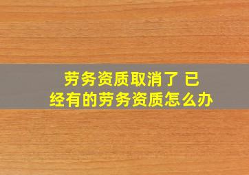 劳务资质取消了 已经有的劳务资质怎么办